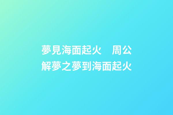 夢見海面起火　周公解夢之夢到海面起火
